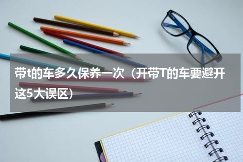 带t的车多久保养一次（开带T的车要避开这5大误区）
