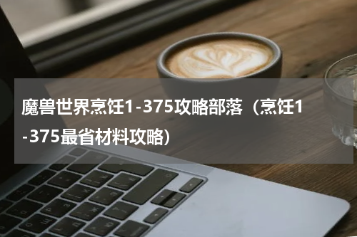魔兽世界烹饪1-375攻略部落（烹饪1-375最省材料攻略）