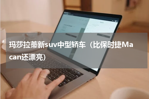 玛莎拉蒂新suv中型轿车（比保时捷Macan还漂亮）