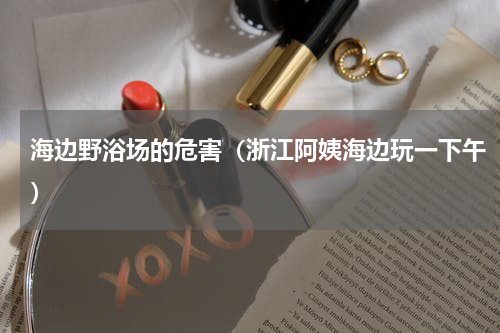 海边野浴场的危害（浙江阿姨海边玩一下午）