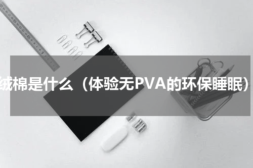 臻绒棉是什么（体验无PVA的环保睡眠）