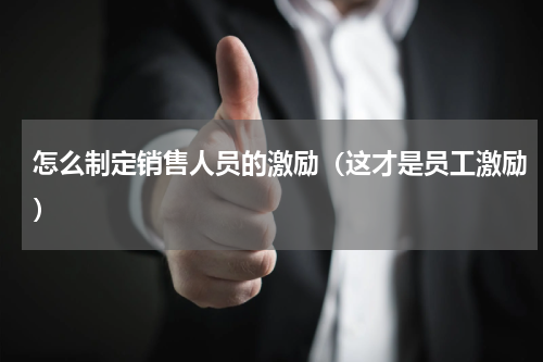 怎么制定销售人员的激励（这才是员工激励）
