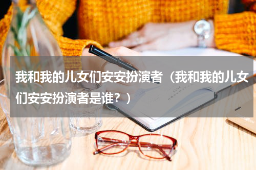 我和我的儿女们安安扮演者（我和我的儿女们安安扮演者是谁？）