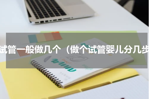 做试管一般做几个（做个试管婴儿分几步）