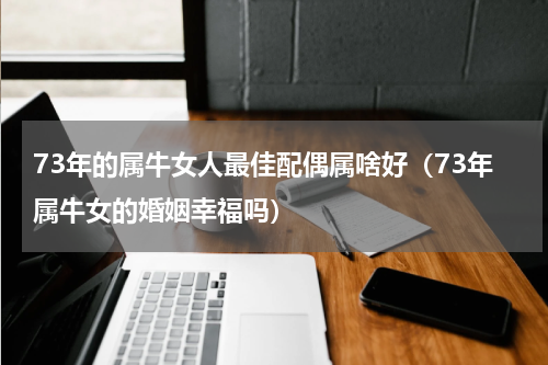 73年的属牛女人最佳配偶属啥好（73年属牛女的婚姻幸福吗）