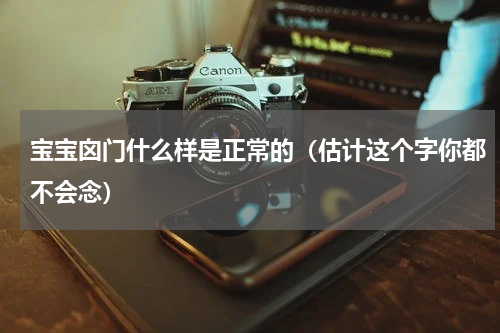 宝宝囟门什么样是正常的（估计这个字你都不会念）