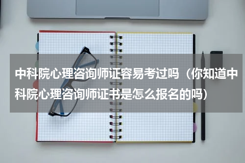 中科院心理咨询师证容易考过吗（你知道中科院心理咨询师证书是怎么报名的吗）