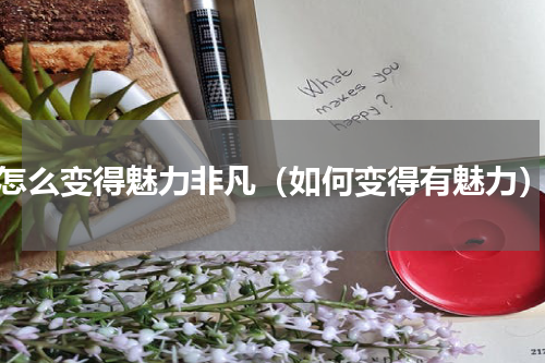 怎么变得魅力非凡（如何变得有魅力）