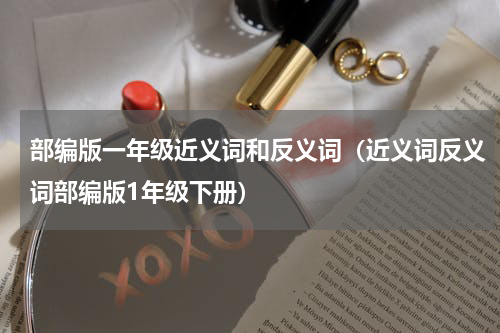 部编版一年级近义词和反义词（近义词反义词部编版1年级下册）