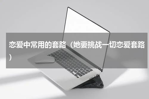 恋爱中常用的套路（她要挑战一切恋爱套路）