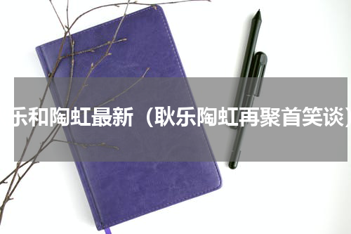 耿乐和陶虹最新（耿乐陶虹再聚首笑谈）