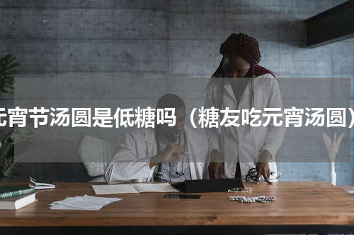 元宵节汤圆是低糖吗（糖友吃元宵汤圆）