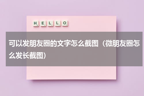 可以发朋友圈的文字怎么截图（微朋友圈怎么发长截图）