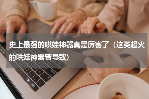 史上最强的哄娃神器真是厉害了（这类超火的哄娃神器曾导致）