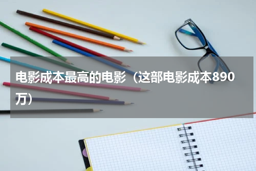 电影成本最高的电影（这部电影成本890万）