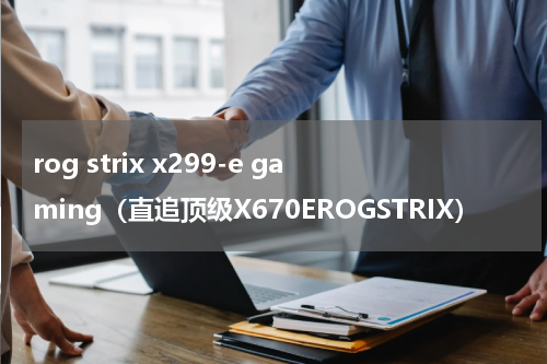 rog strix x299-e gaming（直追顶级X670EROGSTRIX）