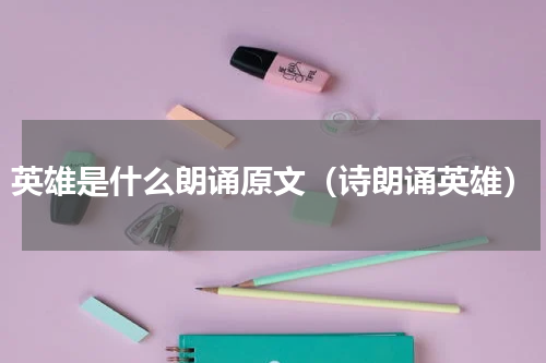 英雄是什么朗诵原文（诗朗诵英雄）