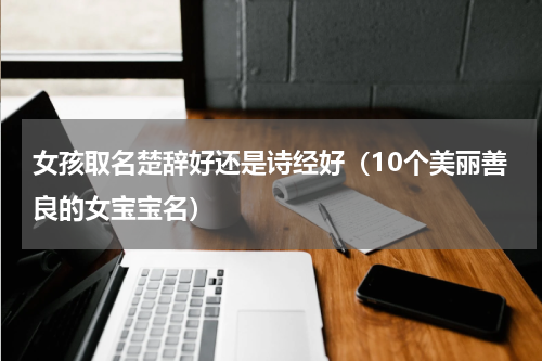 女孩取名楚辞好还是诗经好（10个美丽善良的女宝宝名）