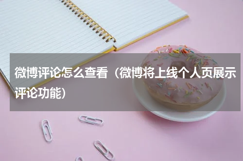 微博评论怎么查看（微博将上线个人页展示评论功能）