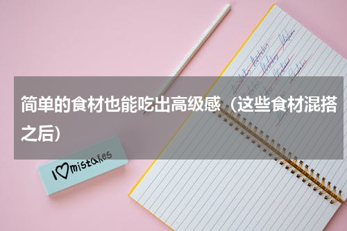 简单的食材也能吃出高级感（这些食材混搭之后）