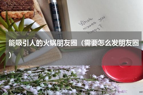 能吸引人的火锅朋友圈（需要怎么发朋友圈）