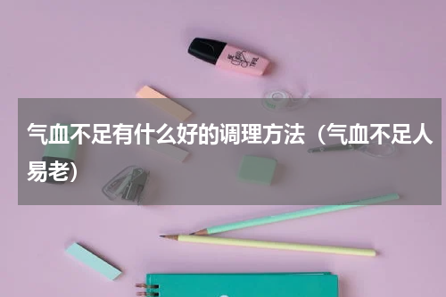 气血不足有什么好的调理方法（气血不足人易老）