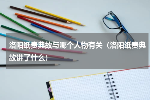 洛阳纸贵典故与哪个人物有关（洛阳纸贵典故讲了什么）