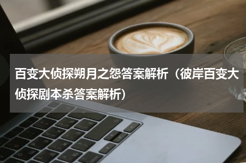 百变大侦探朔月之怨答案解析（彼岸百变大侦探剧本杀答案解析）
