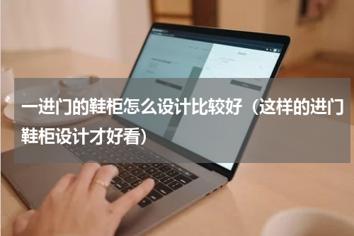 一进门的鞋柜怎么设计比较好（这样的进门鞋柜设计才好看）
