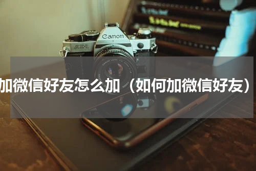 加微信好友怎么加（如何加微信好友）