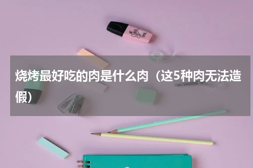 烧烤最好吃的肉是什么肉（这5种肉无法造假）