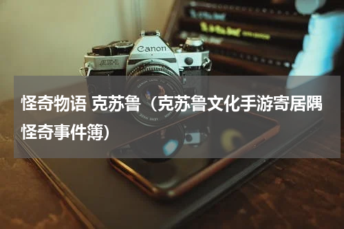怪奇物语 克苏鲁（克苏鲁文化手游寄居隅怪奇事件簿）