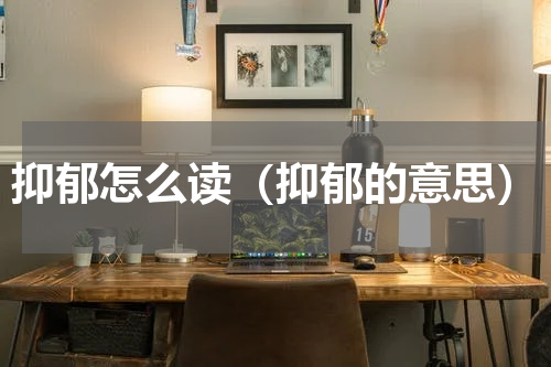 抑郁怎么读（抑郁的意思）
