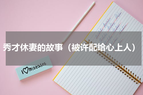 秀才休妻的故事（被许配给心上人）