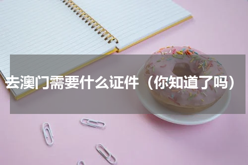 去澳门需要什么证件（你知道了吗）
