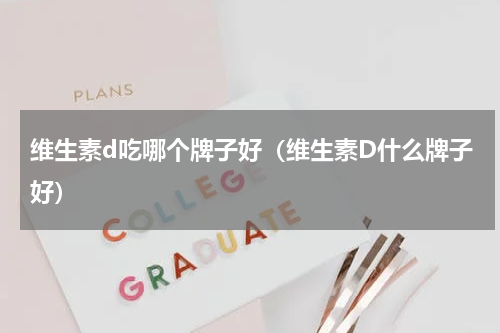 维生素d吃哪个牌子好（维生素D什么牌子好）