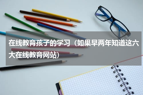 在线教育孩子的学习（如果早两年知道这六大在线教育网站）