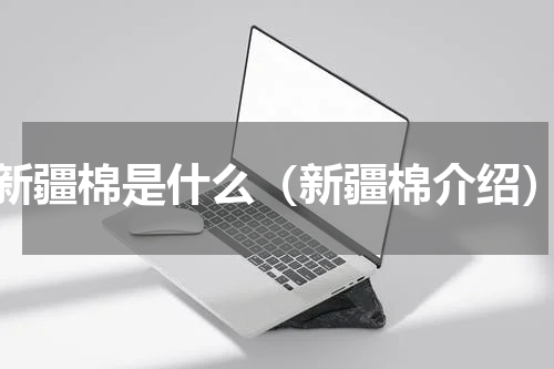 新疆棉是什么（新疆棉介绍）
