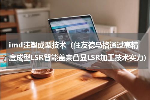 imd注塑成型技术（住友德马格通过高精度成型LSR智能盖来凸显LSR加工技术实力）