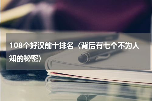 108个好汉前十排名（背后有七个不为人知的秘密）