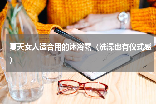 夏天女人适合用的沐浴露（洗澡也有仪式感）