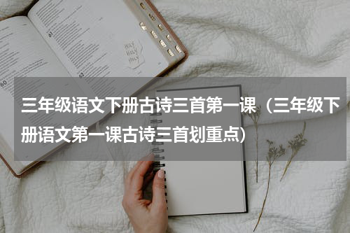 三年级语文下册古诗三首第一课（三年级下册语文第一课古诗三首划重点）
