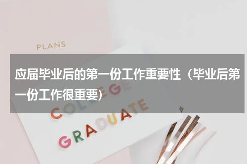 应届毕业后的第一份工作重要性（毕业后第一份工作很重要）