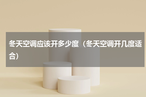 冬天空调应该开多少度（冬天空调开几度适合）