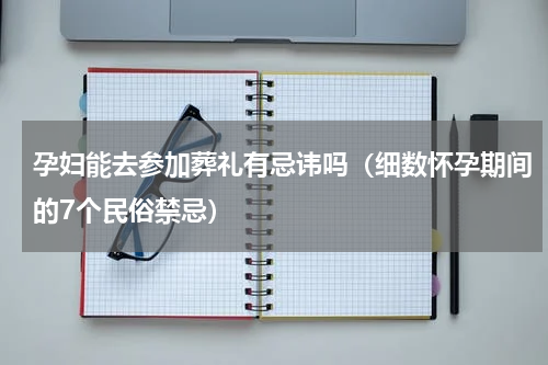 孕妇能去参加葬礼有忌讳吗（细数怀孕期间的7个民俗禁忌）