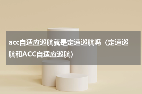 acc自适应巡航就是定速巡航吗（定速巡航和ACC自适应巡航）