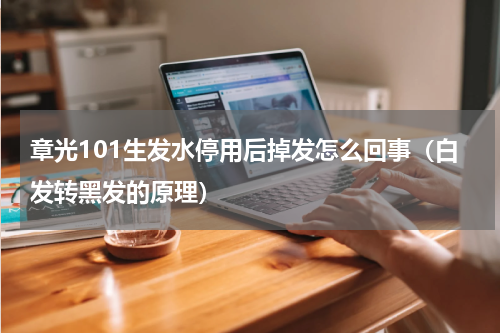 章光101生发水停用后掉发怎么回事（白发转黑发的原理）