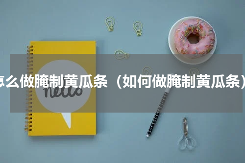 怎么做腌制黄瓜条（如何做腌制黄瓜条）