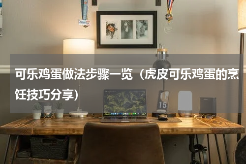 可乐鸡蛋做法步骤一览（虎皮可乐鸡蛋的烹饪技巧分享）