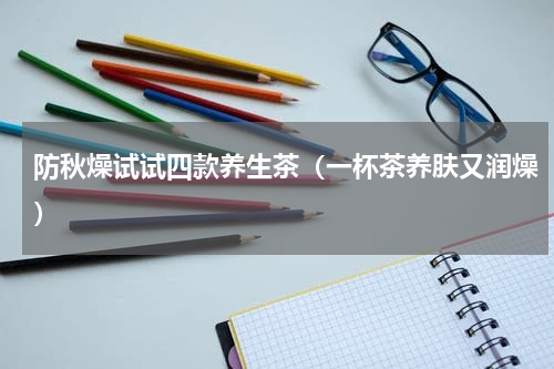 防秋燥试试四款养生茶（一杯茶养肤又润燥）